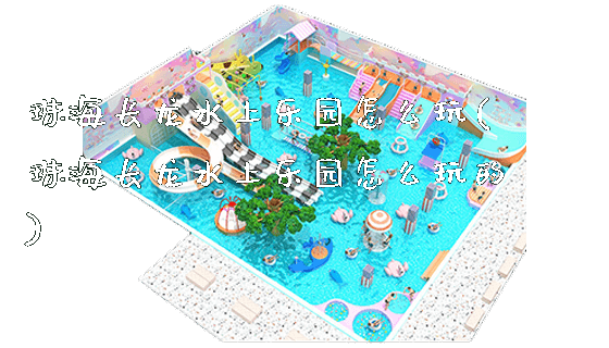 珠海长龙水上乐园怎么玩(珠海长龙水上乐园怎么玩的)_新闻动态_第1张_广州溢趣游乐设备有限公司 珠海长龙水上乐园怎么玩(珠海长龙水上乐园怎么玩的)_https://www.gzyiquyoule.com_新闻动态_第1张