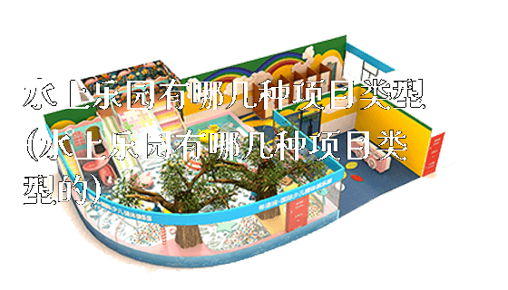 水上乐园有哪几种项目类型(水上乐园有哪几种项目类型的)_https://www.gzyiquyoule.com_新闻动态_第1张