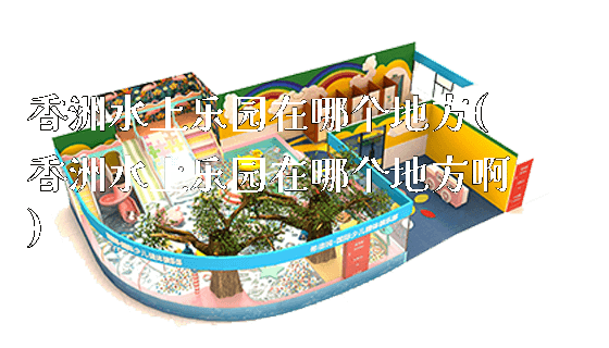 香洲水上乐园在哪个地方(香洲水上乐园在哪个地方啊)_https://www.gzyiquyoule.com_新闻动态_第1张