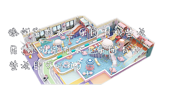 徐州室内水上乐园有哪些项目(徐州室内水上乐园有哪些项目可以玩)_https://www.gzyiquyoule.com_新闻动态_第1张