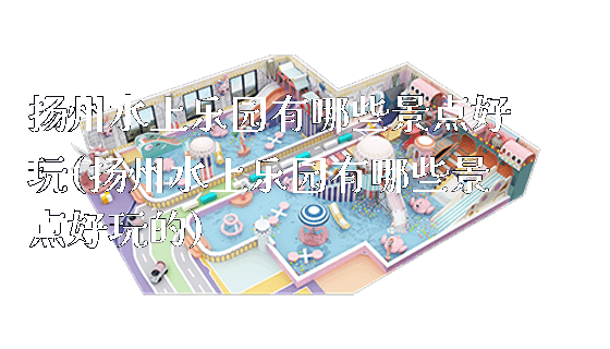 扬州水上乐园有哪些景点好玩(扬州水上乐园有哪些景点好玩的)_https://www.gzyiquyoule.com_新闻动态_第1张