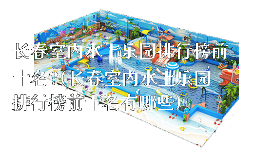 长春室内水上乐园排行榜前十名?(长春室内水上乐园排行榜前十名有哪些)_https://www.gzyiquyoule.com_新闻动态_第1张