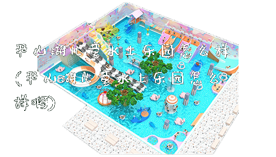 尹山湖儿童水上乐园怎么样(尹山湖儿童水上乐园怎么样啊)_https://www.gzyiquyoule.com_新闻动态_第1张