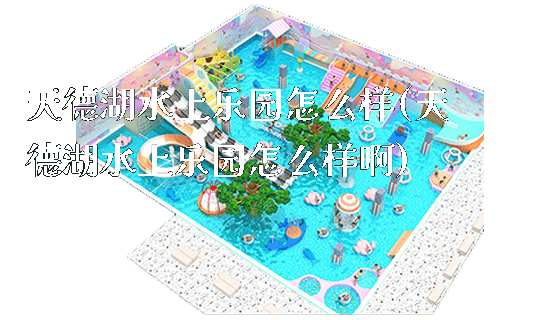 天德湖水上乐园怎么样(天德湖水上乐园怎么样啊)_https://www.gzyiquyoule.com_新闻动态_第1张