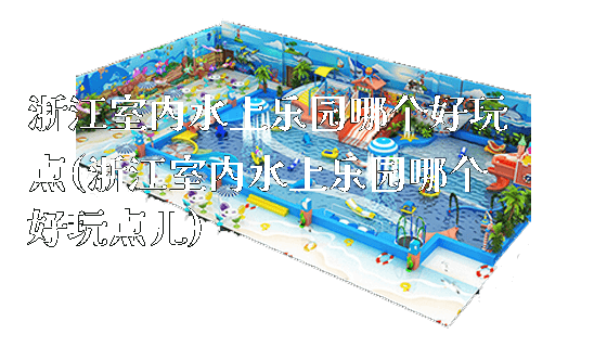 浙江室内水上乐园哪个好玩点(浙江室内水上乐园哪个好玩点儿)_https://www.gzyiquyoule.com_新闻动态_第1张