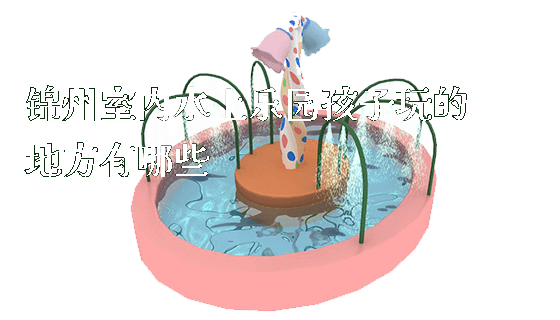锦州室内水上乐园孩子玩的地方有哪些_https://www.gzyiquyoule.com_新闻动态_第1张