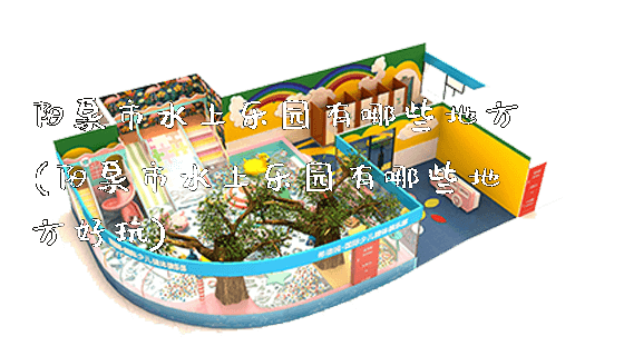 阳泉市水上乐园有哪些地方(阳泉市水上乐园有哪些地方好玩)_https://www.gzyiquyoule.com_新闻动态_第1张
