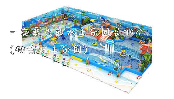 一定要去的水上乐园是哪个(哪些水上乐园)_https://www.gzyiquyoule.com_新闻动态_第1张