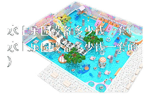 水上乐园设备多少钱一套(水上乐园设备多少钱一套的)_https://www.gzyiquyoule.com_新闻动态_第1张