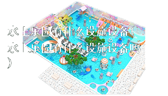水上乐园有什么设施设备(水上乐园有什么设施设备吗)_https://www.gzyiquyoule.com_新闻动态_第1张