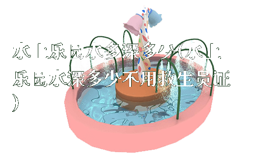 水上乐园水多深多少(水上乐园水深多少不用救生员证)_https://www.gzyiquyoule.com_新闻动态_第1张