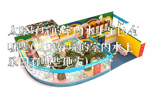 太原好玩的室内水上乐园有哪些(太原好玩的室内水上乐园有哪些地方)_https://www.gzyiquyoule.com_新闻动态_第1张