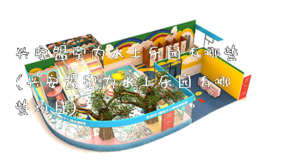 兴安盟室内水上乐园有哪些(兴安盟室内水上乐园有哪些项目)_https://www.gzyiquyoule.com_新闻动态_第1张
