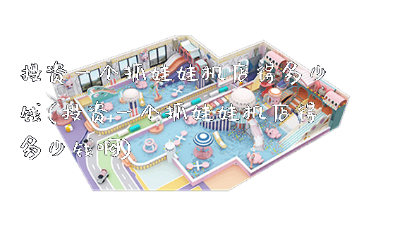 投资一个抓娃娃机店得多少钱(投资一个抓娃娃机店得多少钱啊)_新闻动态_第1张_广州溢趣游乐设备有限公司 投资一个抓娃娃机店得多少钱(投资一个抓娃娃机店得多少钱啊)_https://www.gzyiquyoule.com_新闻动态_第1张