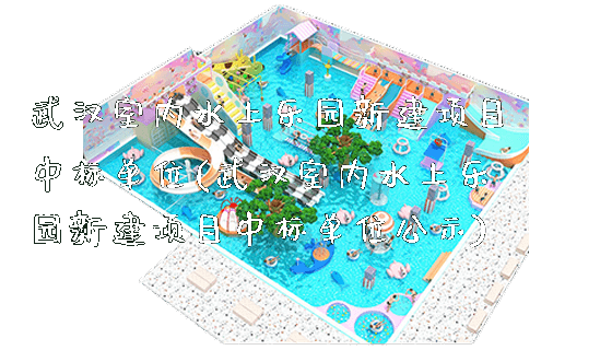 武汉室内水上乐园新建项目中标单位(武汉室内水上乐园新建项目中标单位公示)_新闻动态_第1张_广州溢趣游乐设备有限公司 武汉室内水上乐园新建项目中标单位(武汉室内水上乐园新建项目中标单位公示)_https://www.gzyiquyoule.com_新闻动态_第1张