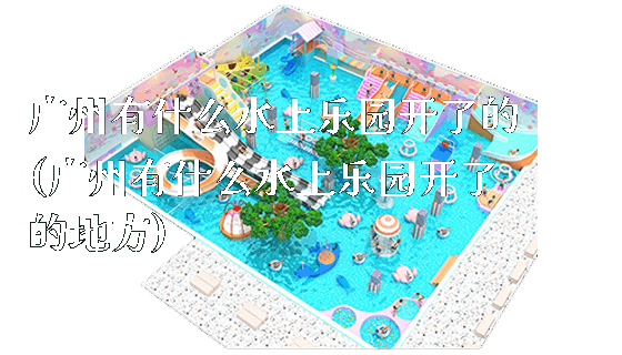 广州有什么水上乐园开了的(广州有什么水上乐园开了的地方)_https://www.gzyiquyoule.com_新闻动态_第1张