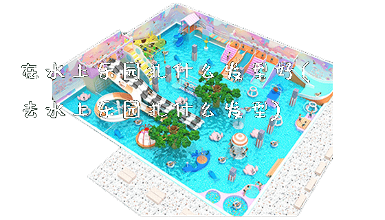 在水上乐园扎什么发型好(去水上乐园扎什么发型)_https://www.gzyiquyoule.com_新闻动态_第1张