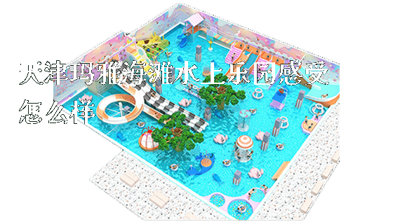 天津玛雅海滩水上乐园感受怎么样_https://www.gzyiquyoule.com_新闻动态_第1张