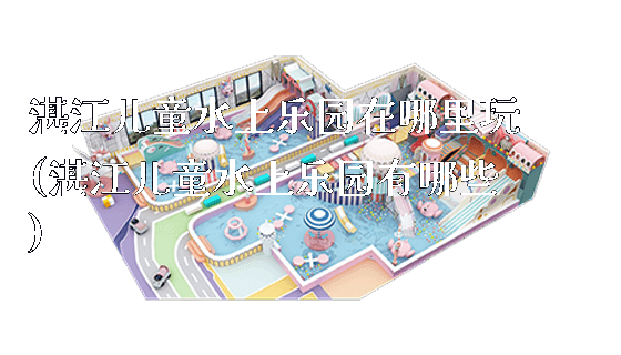 湛江儿童水上乐园在哪里玩(湛江儿童水上乐园有哪些)_https://www.gzyiquyoule.com_新闻动态_第1张