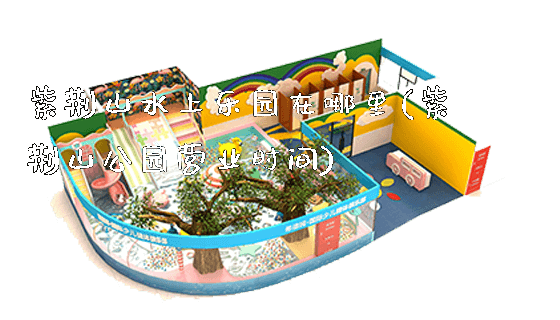 紫荆山水上乐园在哪里(紫荆山公园营业时间)_https://www.gzyiquyoule.com_新闻动态_第1张