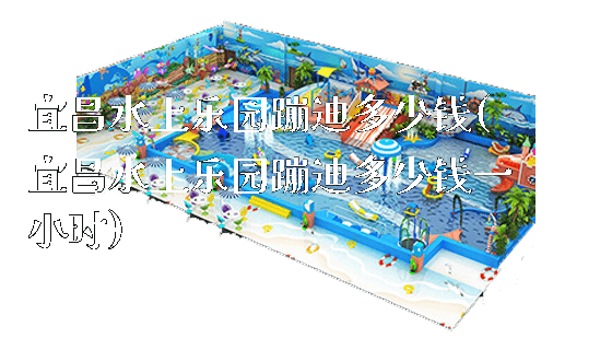 宜昌水上乐园蹦迪多少钱(宜昌水上乐园蹦迪多少钱一小时)_https://www.gzyiquyoule.com_新闻动态_第1张