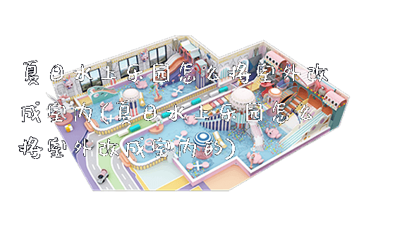 夏日水上乐园怎么将室外改成室内(夏日水上乐园怎么将室外改成室内的)_https://www.gzyiquyoule.com_新闻动态_第1张