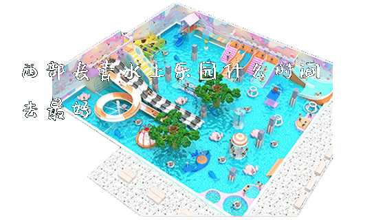 西部长青水上乐园什么时间去最好_https://www.gzyiquyoule.com_新闻动态_第1张