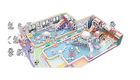 怎么画南通水上乐园的风景(怎么画南通水上乐园的风景图)_https://www.gzyiquyoule.com_新闻动态_第1张