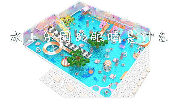水上乐园的眼睛是什么_https://www.gzyiquyoule.com_新闻动态_第1张