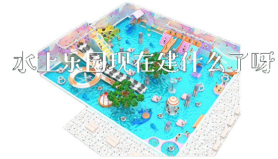 水上乐园现在建什么了呀_https://www.gzyiquyoule.com_新闻动态_第1张