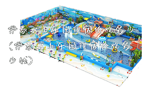 伊春水上乐园住宿价格多少(伊春水上乐园住宿价格多少钱)_https://www.gzyiquyoule.com_新闻动态_第1张