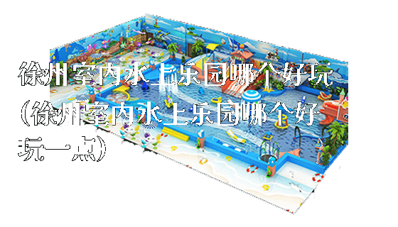 徐州室内水上乐园哪个好玩(徐州室内水上乐园哪个好玩一点)_https://www.gzyiquyoule.com_新闻动态_第1张