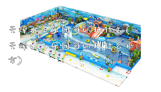 天津水上乐园可以玩什么(天津水上乐园可以玩什么地方)_https://www.gzyiquyoule.com_新闻动态_第1张