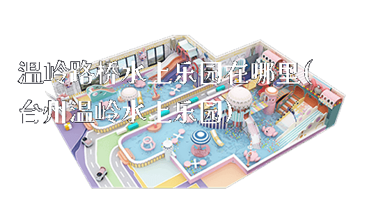 温岭路桥水上乐园在哪里(台州温岭水上乐园)_https://www.gzyiquyoule.com_新闻动态_第1张