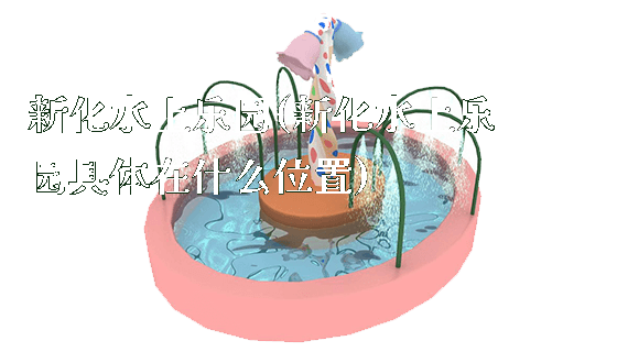 新化水上乐园(新化水上乐园具体在什么位置)_https://www.gzyiquyoule.com_新闻动态_第1张