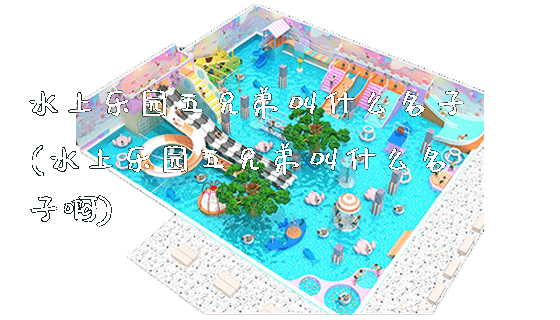 水上乐园五兄弟叫什么名子(水上乐园五兄弟叫什么名子啊)_https://www.gzyiquyoule.com_新闻动态_第1张