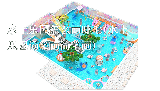 水上乐园怎么画睫毛(水上乐园简笔画简笔画)_https://www.gzyiquyoule.com_新闻动态_第1张