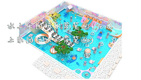 水上乐园玩水简笔画(在水上乐园玩水的简笔画)_https://www.gzyiquyoule.com_新闻动态_第1张