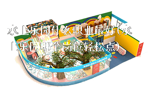 水上乐园什么职业最好(水上乐园哪个岗位轻松点)_https://www.gzyiquyoule.com_新闻动态_第1张