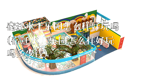 宿迁水上乐园怎么样好玩吗(宿迁水上乐园怎么样好玩吗多少钱)_https://www.gzyiquyoule.com_新闻动态_第1张