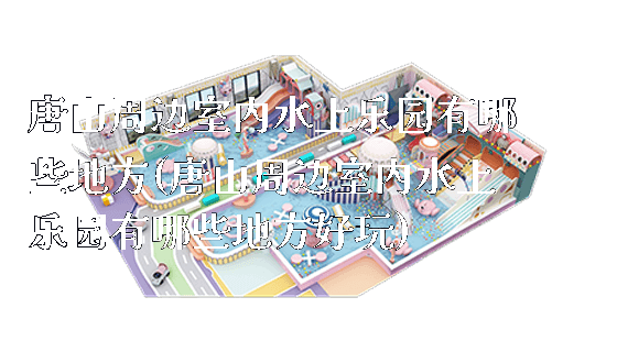 唐山周边室内水上乐园有哪些地方(唐山周边室内水上乐园有哪些地方好玩)_https://www.gzyiquyoule.com_新闻动态_第1张