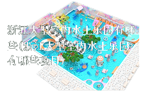 浙江大型室内水上乐园有哪些(浙江大型室内水上乐园有哪些项目)_https://www.gzyiquyoule.com_新闻动态_第1张