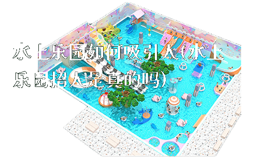 水上乐园如何吸引人(水上乐园招人是真的吗)_https://www.gzyiquyoule.com_新闻动态_第1张