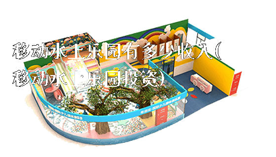 移动水上乐园有多少收入(移动水上乐园投资)_https://www.gzyiquyoule.com_新闻动态_第1张