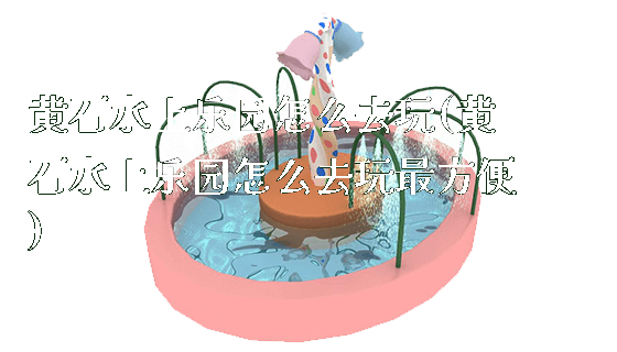 黄石水上乐园怎么去玩(黄石水上乐园怎么去玩最方便)_https://www.gzyiquyoule.com_新闻动态_第1张