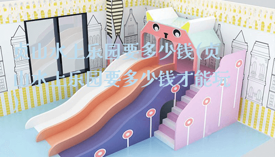 贞山水上乐园要多少钱(贞山水上乐园要多少钱才能玩)_https://www.gzyiquyoule.com_新闻动态_第1张