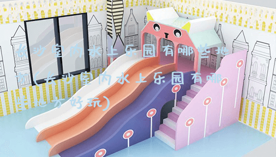长沙室内水上乐园有哪些地方(长沙室内水上乐园有哪些地方好玩)_https://www.gzyiquyoule.com_新闻动态_第1张