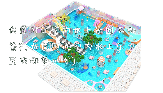 太原附近室内水上乐园有哪些?(太原附近室内水上乐园有哪些地方)_https://www.gzyiquyoule.com_新闻动态_第1张