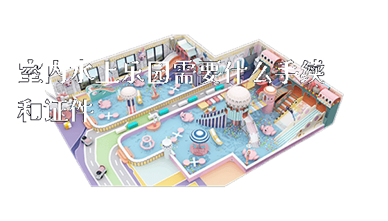 室内水上乐园需要什么手续和证件_https://www.gzyiquyoule.com_新闻动态_第1张