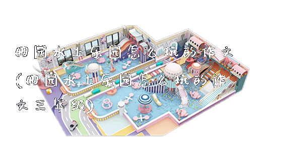 田园水上乐园怎么玩的作文(田园水上乐园怎么玩的作文三年级)_https://www.gzyiquyoule.com_新闻动态_第1张